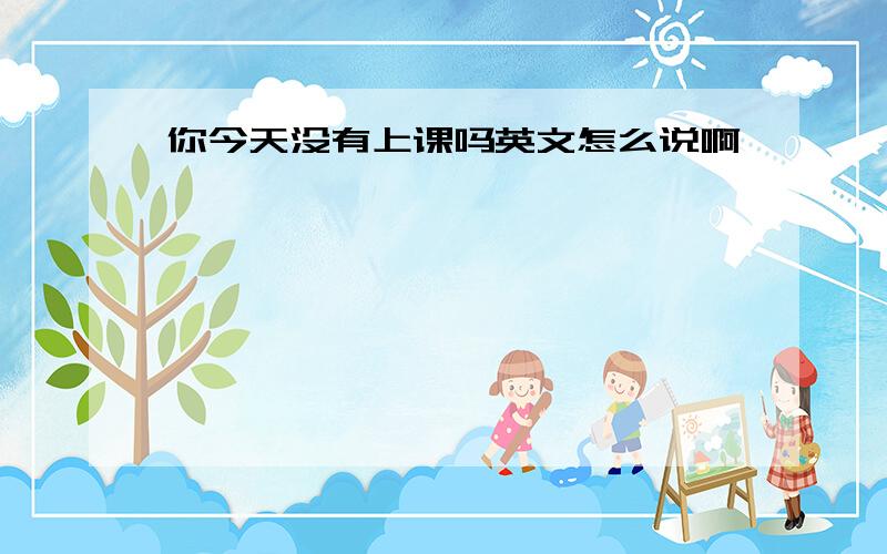 你今天没有上课吗英文怎么说啊