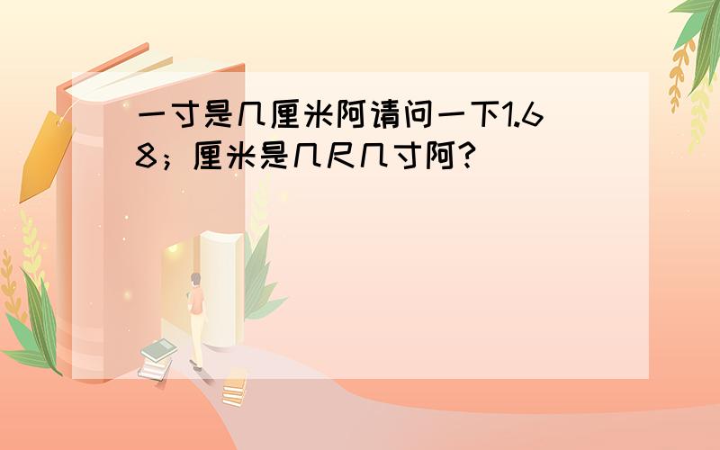 一寸是几厘米阿请问一下1.68；厘米是几尺几寸阿?