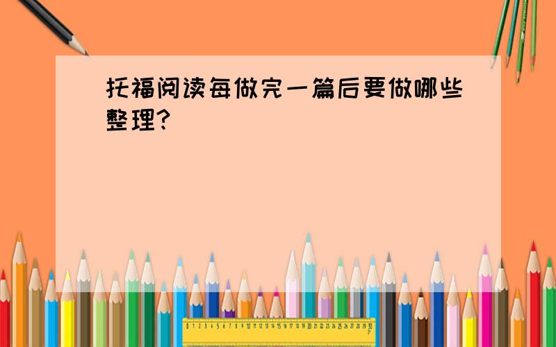 托福阅读每做完一篇后要做哪些整理?