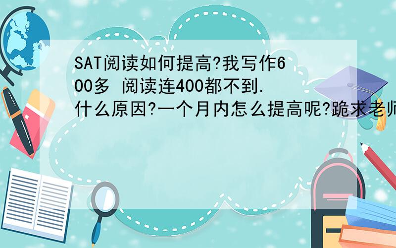 SAT阅读如何提高?我写作600多 阅读连400都不到.什么原因?一个月内怎么提高呢?跪求老师高手前辈考神等各路大仙来救