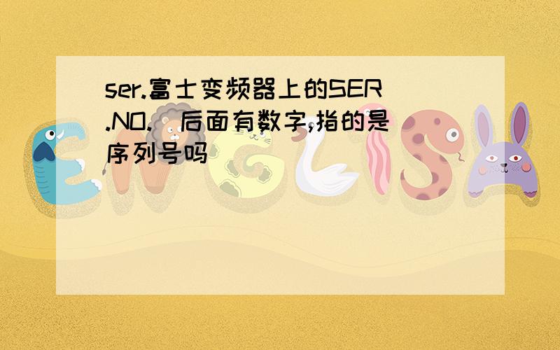 ser.富士变频器上的SER.NO.(后面有数字,指的是序列号吗