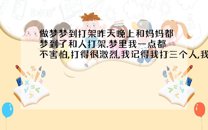 做梦梦到打架昨天晚上和妈妈都梦到了和人打架.梦里我一点都不害怕,打得很激烈,我记得我打三个人,我和对手的武器都是几支圆珠