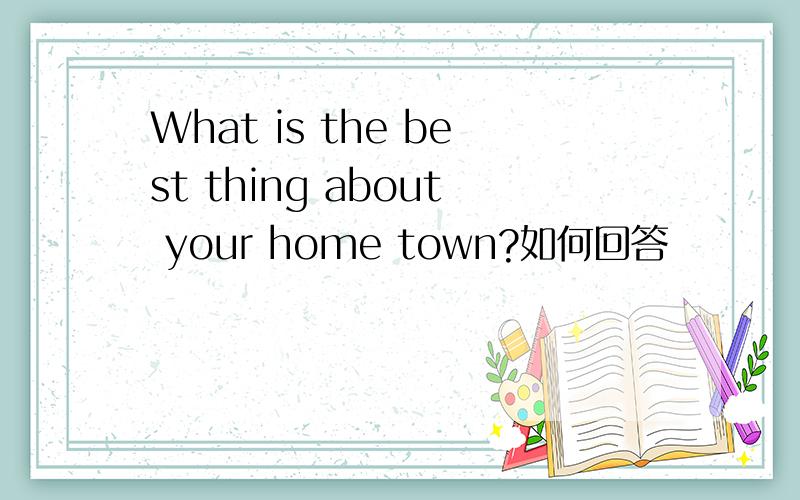 What is the best thing about your home town?如何回答