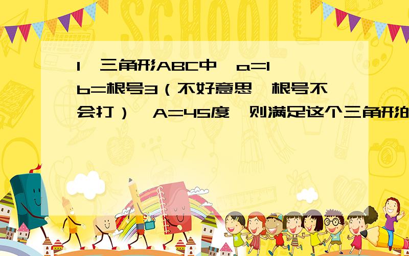 1、三角形ABC中,a=1,b=根号3（不好意思,根号不会打）,A=45度,则满足这个三角形的个数是0、1、2还是无数个