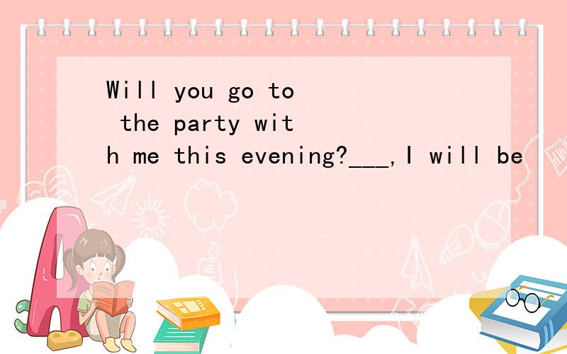 Will you go to the party with me this evening?___,I will be