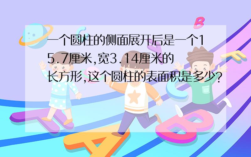 一个圆柱的侧面展开后是一个15.7厘米,宽3.14厘米的长方形,这个圆柱的表面积是多少?