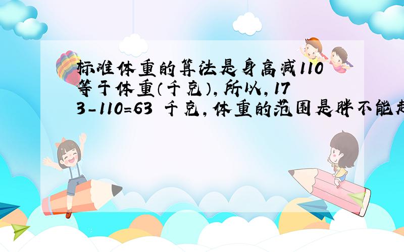 标准体重的算法是身高减110等于体重（千克）,所以,173-110=63 千克,体重的范围是胖不能超过标准体重的百分之二