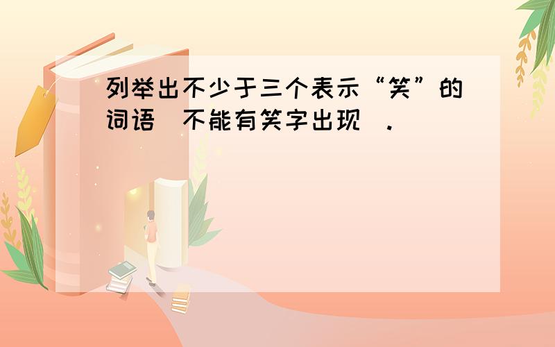 列举出不少于三个表示“笑”的词语（不能有笑字出现）.