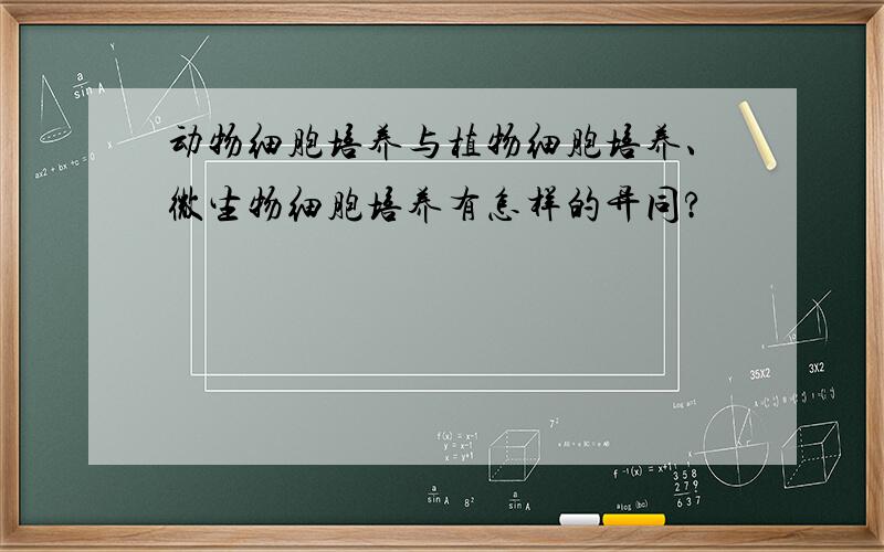 动物细胞培养与植物细胞培养、微生物细胞培养有怎样的异同?