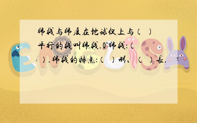 纬线与纬度在地球仪上与（ ）平行的线叫纬线.0°纬线：（ ）.纬线的特点：（ ）形、（ ）长.