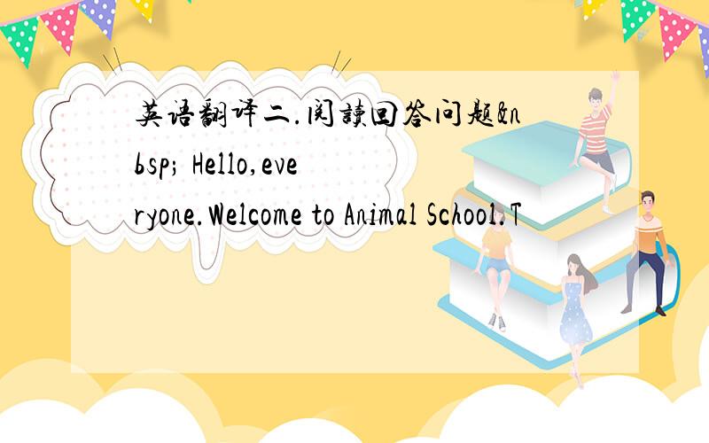 英语翻译二.阅读回答问题  Hello,everyone.Welcome to Animal School.T