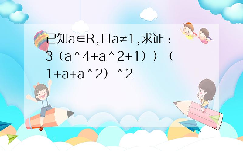 已知a∈R,且a≠1,求证：3（a＾4+a＾2+1）〉（1+a+a＾2）＾2