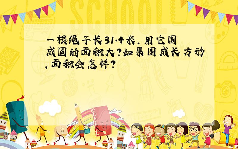 一根绳子长31.4米,用它围成圆的面积大?如果围成长方形,面积会怎样?