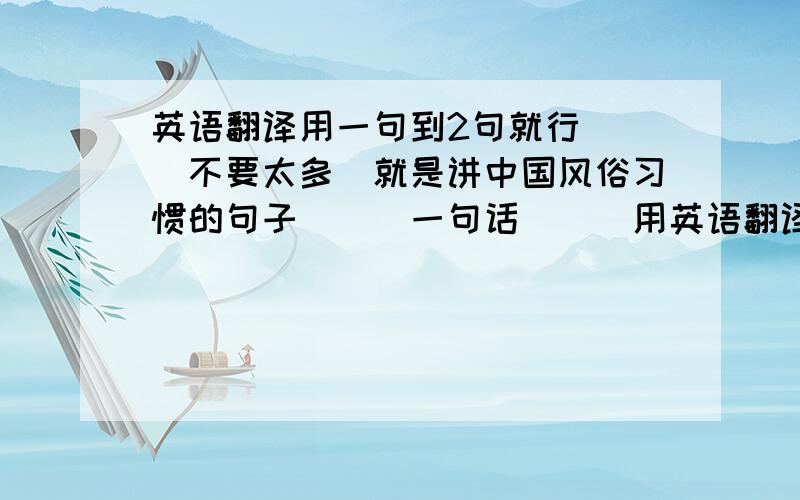 英语翻译用一句到2句就行```不要太多`就是讲中国风俗习惯的句子```一句话```用英语翻译出来``