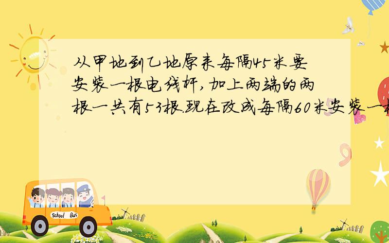 从甲地到乙地原来每隔45米要安装一根电线杆,加上两端的两根一共有53根.现在改成每隔60米安装一根电线杆.除两端的两根不