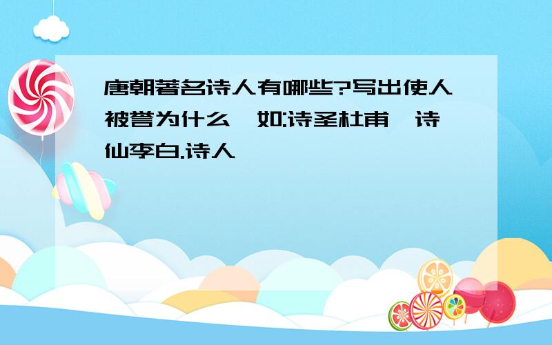 唐朝著名诗人有哪些?写出使人被誉为什么,如:诗圣杜甫,诗仙李白.诗人