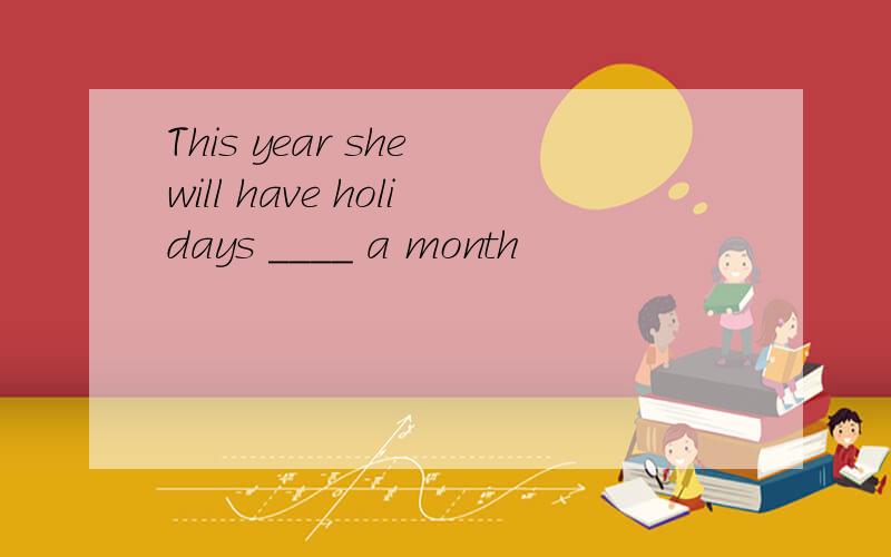 This year she will have holidays ____ a month