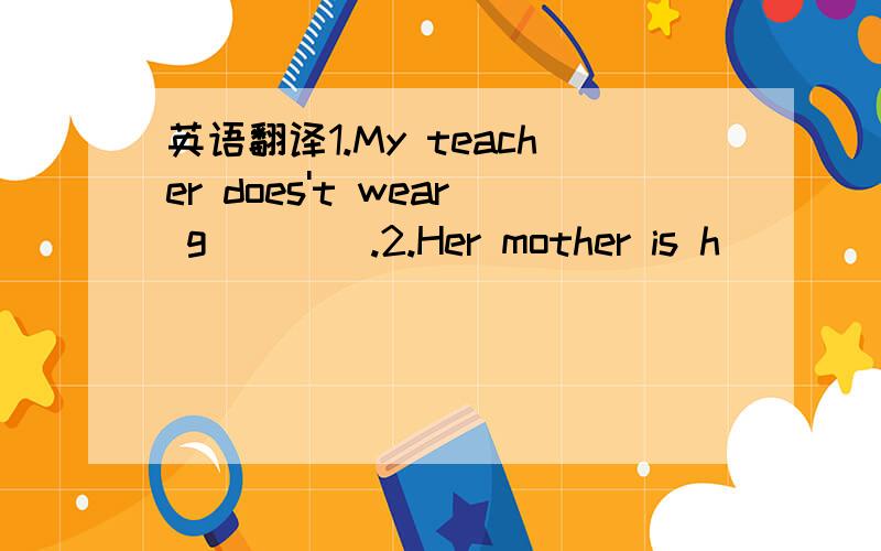 英语翻译1.My teacher does't wear g____.2.Her mother is h_____ bu