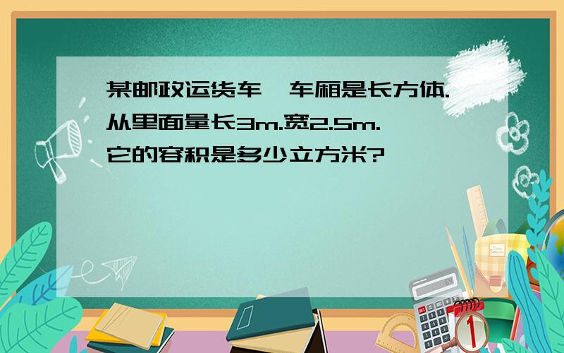 某邮政运货车,车厢是长方体.从里面量长3m.宽2.5m.它的容积是多少立方米?