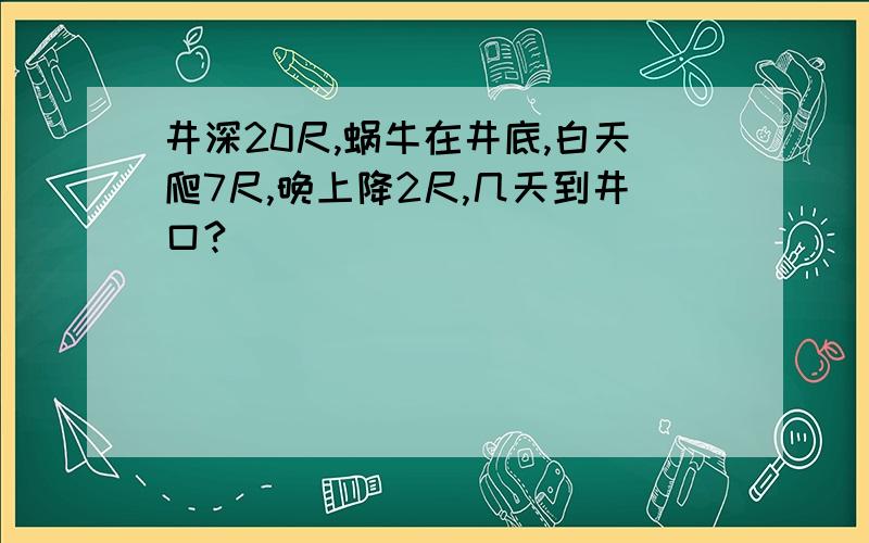 井深20尺,蜗牛在井底,白天爬7尺,晚上降2尺,几天到井口?