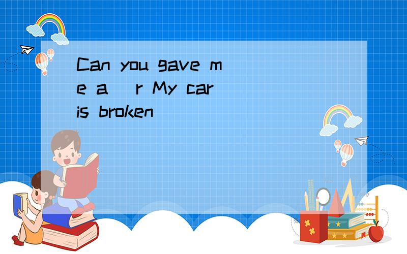 Can you gave me a （r My car is broken