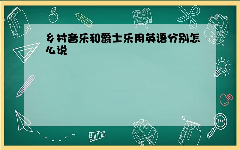 乡村音乐和爵士乐用英语分别怎么说