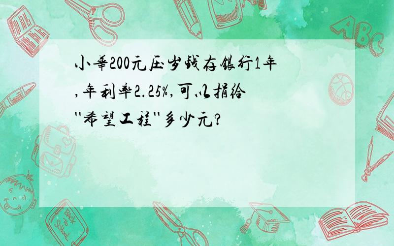 小华200元压岁钱存银行1年,年利率2.25%,可以捐给''希望工程''多少元?