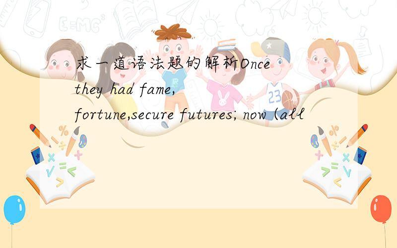 求一道语法题的解析Once they had fame,fortune,secure futures; now (all