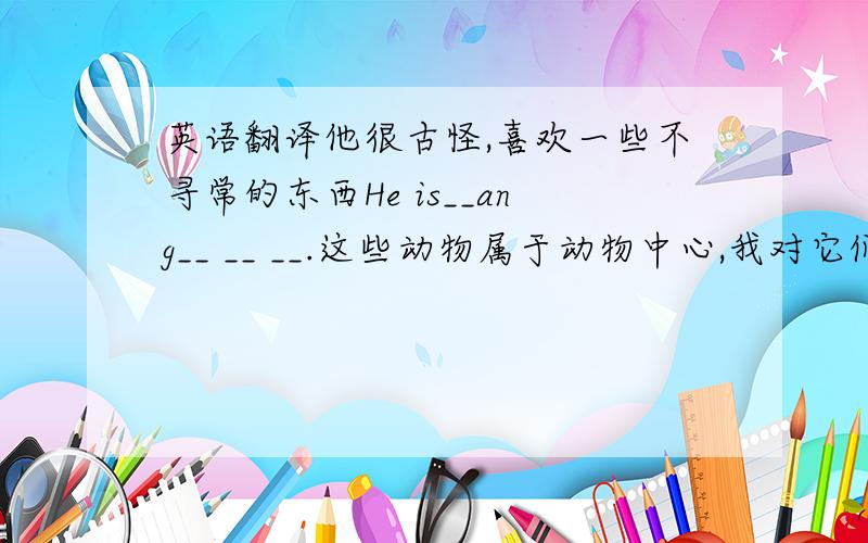 英语翻译他很古怪,喜欢一些不寻常的东西He is__ang__ __ __.这些动物属于动物中心,我对它们很感兴趣.Th