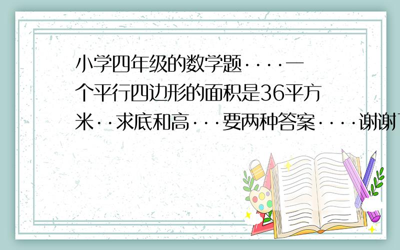 小学四年级的数学题····一个平行四边形的面积是36平方米··求底和高···要两种答案····谢谢了