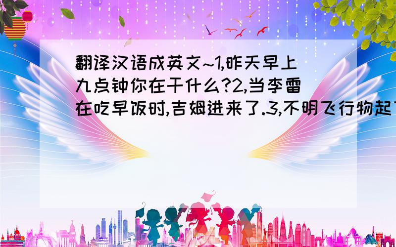 翻译汉语成英文~1,昨天早上九点钟你在干什么?2,当李雷在吃早饭时,吉姆进来了.3,不明飞行物起飞时,小明正在骑自行车.