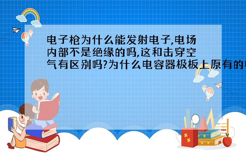 电子枪为什么能发射电子,电场内部不是绝缘的吗,这和击穿空气有区别吗?为什么电容器极板上原有的电子不会沿电场线运动?