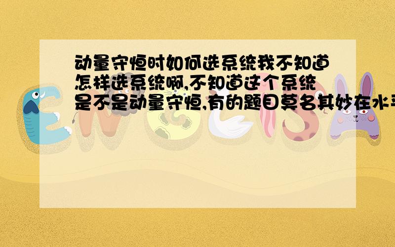 动量守恒时如何选系统我不知道怎样选系统啊,不知道这个系统是不是动量守恒,有的题目莫名其妙在水平方向上动量守恒,