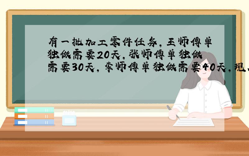 有一批加工零件任务,王师傅单独做需要20天,张师傅单独做需要30天,李师傅单独做需要40天,现在三人共同完成,中途王师傅