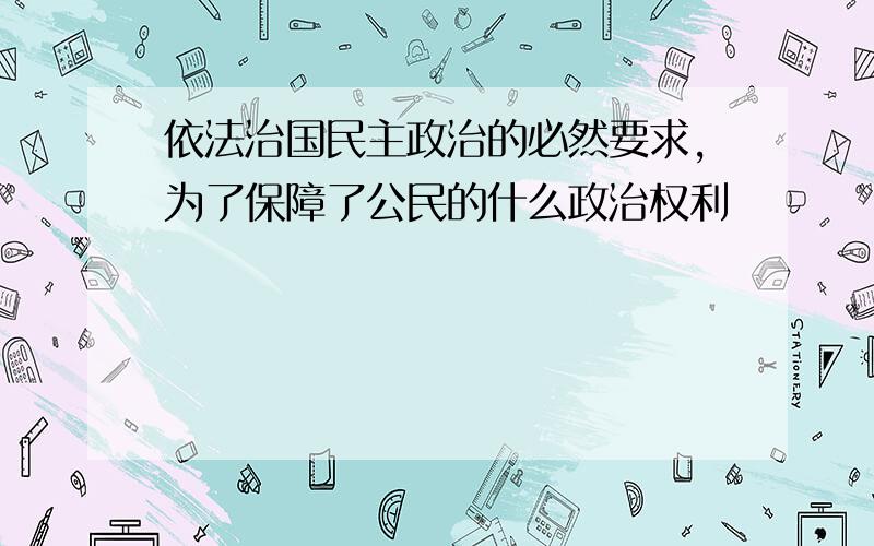 依法治国民主政治的必然要求,为了保障了公民的什么政治权利