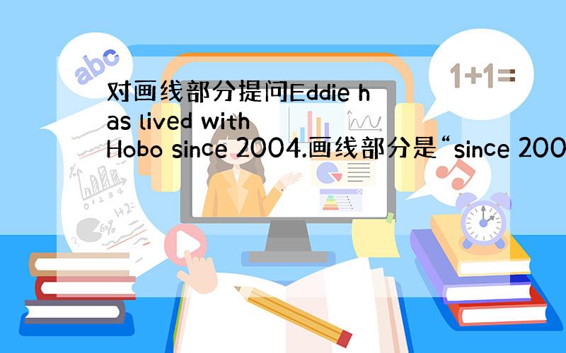 对画线部分提问Eddie has lived with Hobo since 2004.画线部分是“since 2004