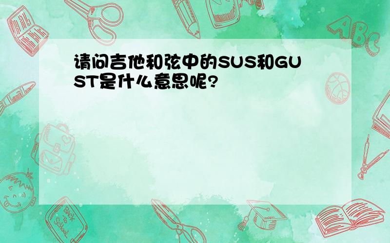 请问吉他和弦中的SUS和GUST是什么意思呢?