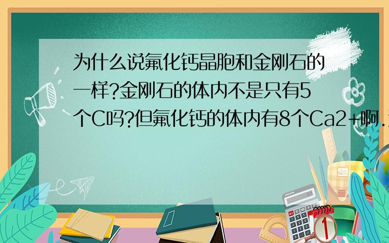 为什么说氟化钙晶胞和金刚石的一样?金刚石的体内不是只有5个C吗?但氟化钙的体内有8个Ca2+啊.还有同为正四面体形的氟化