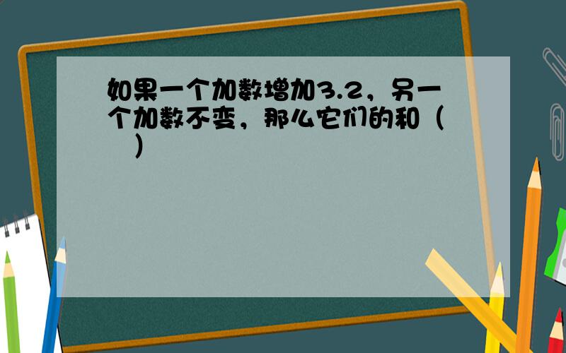 如果一个加数增加3.2，另一个加数不变，那么它们的和（　　）