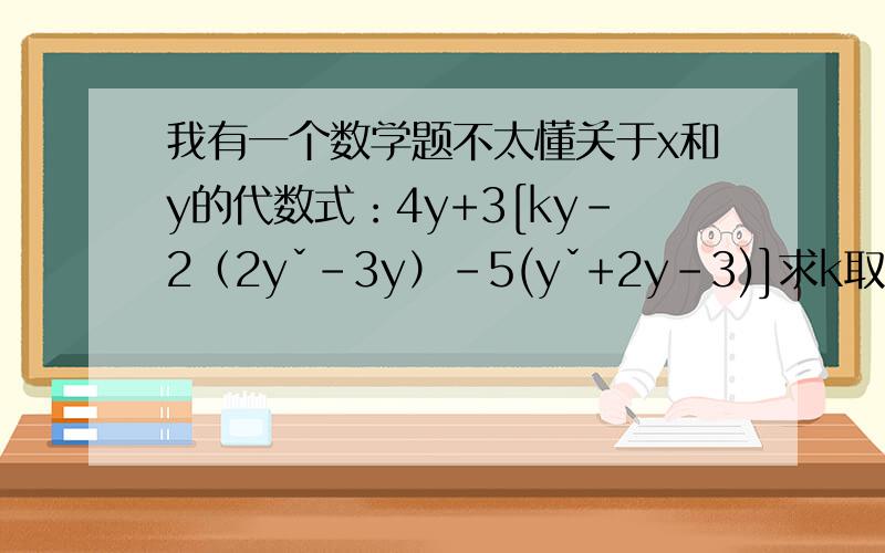 我有一个数学题不太懂关于x和y的代数式：4y+3[ky-2（2yˇ-3y）-5(yˇ+2y-3)]求k取何值时，该代数式