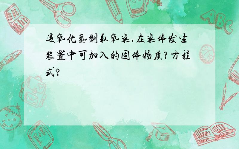 过氧化氢制取氧气,在气体发生装置中可加入的固体物质?方程式?