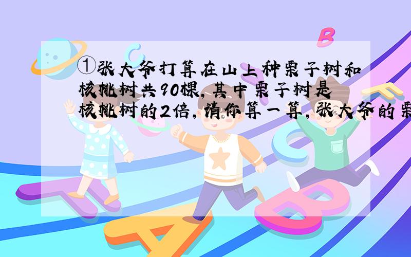 ①张大爷打算在山上种栗子树和核桃树共90棵,其中栗子树是核桃树的2倍,请你算一算,张大爷的栗子树和核桃树应该分别种多少棵