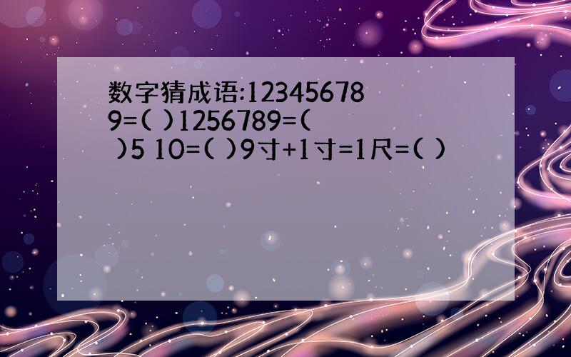 数字猜成语:123456789=( )1256789=( )5 10=( )9寸+1寸=1尺=( )