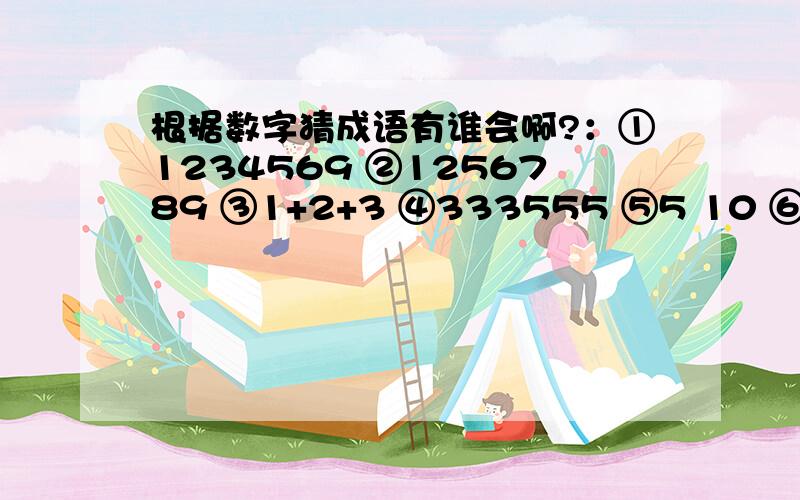 根据数字猜成语有谁会啊?：①1234569 ②1256789 ③1+2+3 ④333555 ⑤5 10 ⑥3.5