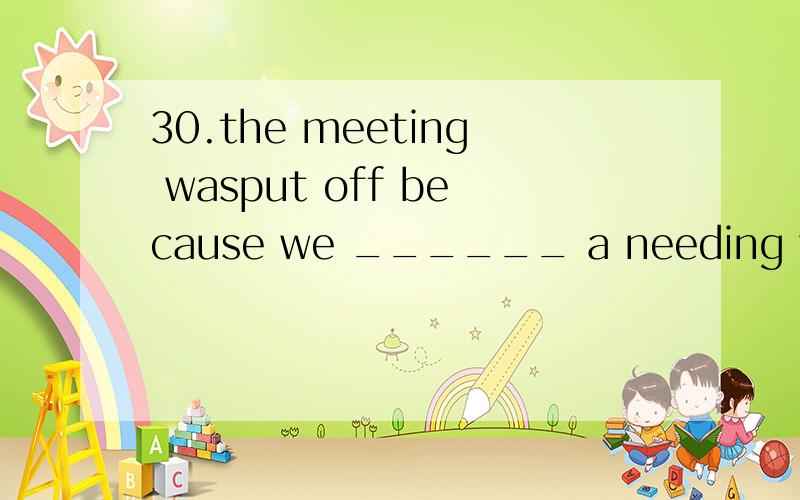 30.the meeting wasput off because we ______ a needing withou