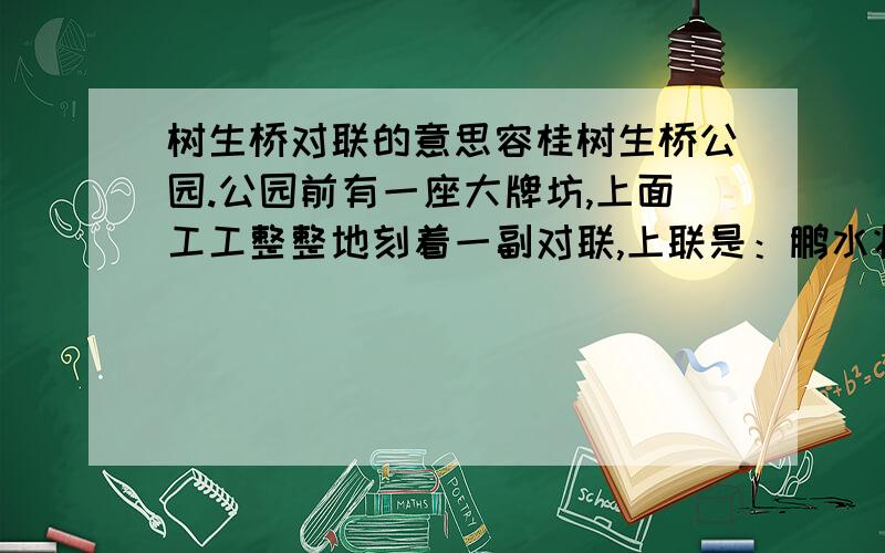 树生桥对联的意思容桂树生桥公园.公园前有一座大牌坊,上面工工整整地刻着一副对联,上联是：鹏水壮龙邀明月,下联是：绿榕生树