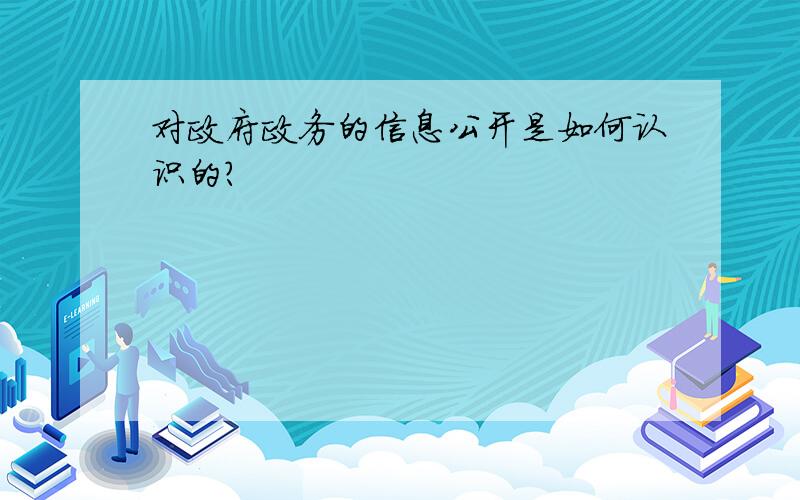 对政府政务的信息公开是如何认识的?