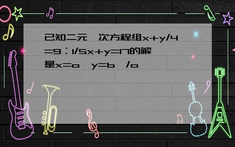 已知二元一次方程组x+y/4=9；1/5x+y=17的解是x=a,y=b,/a