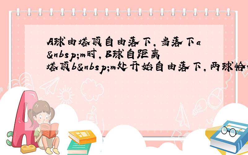 A球由塔顶自由落下，当落下a m时，B球自距离塔顶b m处开始自由落下，两球恰好同时落地，则塔的高度