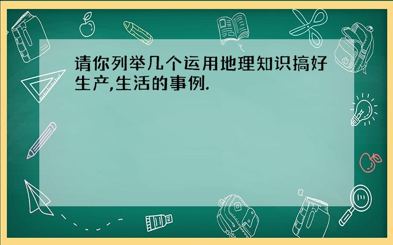 请你列举几个运用地理知识搞好生产,生活的事例.